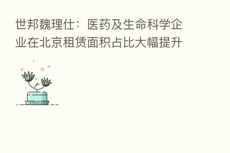 世邦魏理仕:医药及生命科学企业在北京租赁面积占比大幅提升
