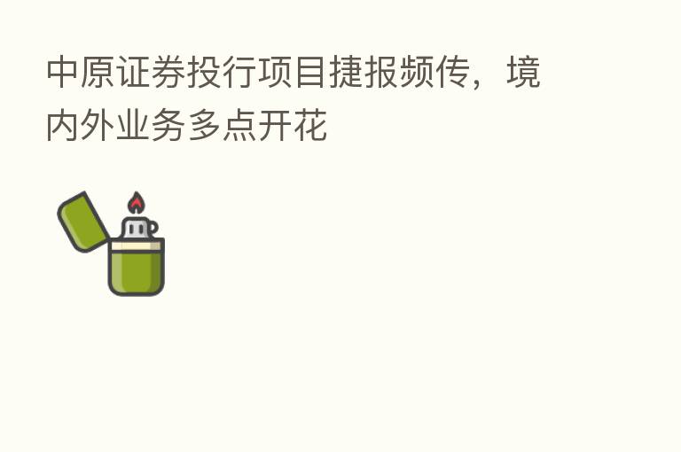 中原证券投行项目捷报频传，境内外业务多点开花
