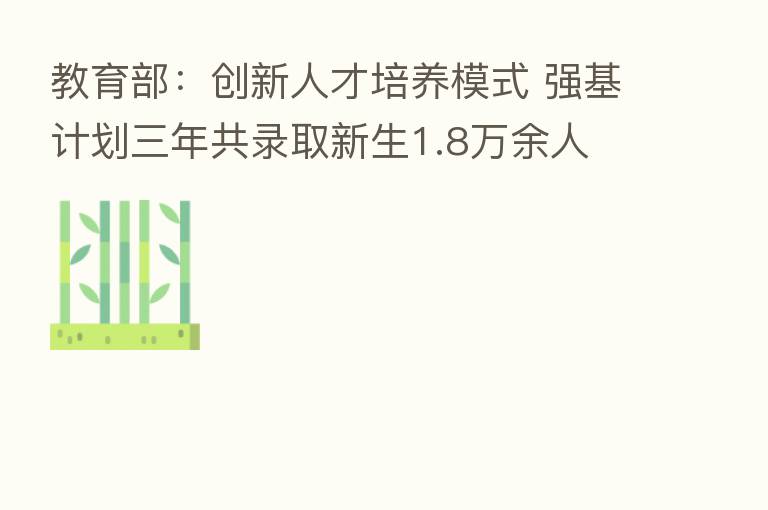 教育部：创新人才培养模式 强基计划三年共录取新生1.8万余人