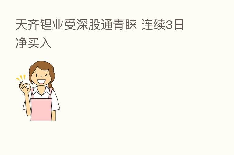 天齐锂业受深股通青睐 连续3日净买入