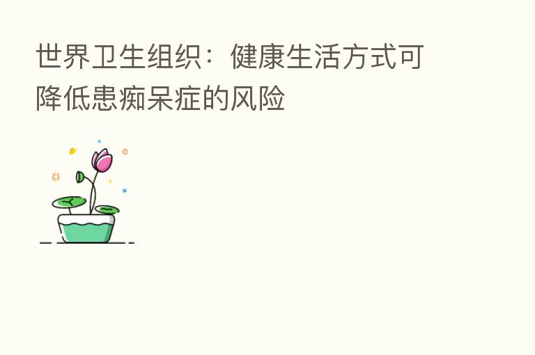 世界卫生组织：健康生活方式可降低患痴呆症的风险