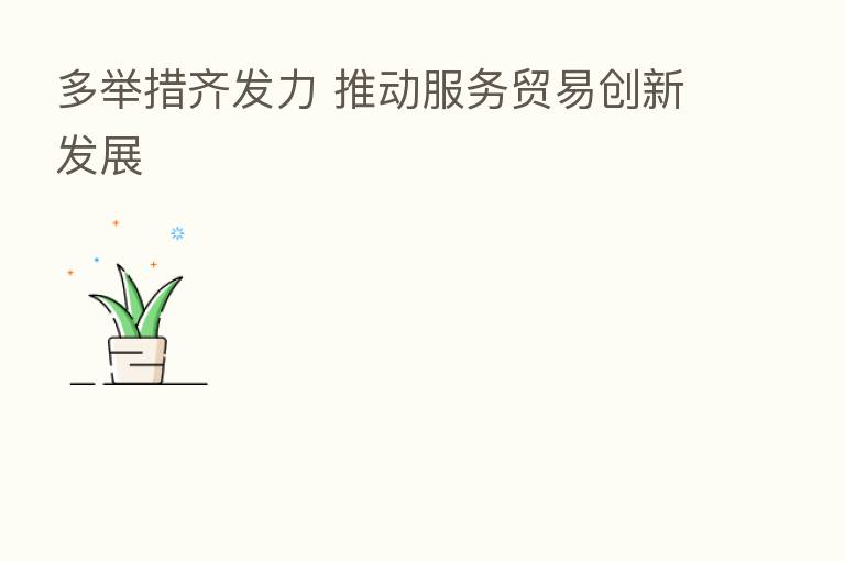 多举措齐发力 推动服务贸易创新发展
