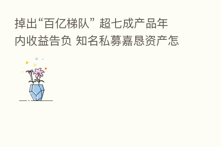 掉出“百亿梯队” 超七成产品年内收益告负 知名私募嘉恳资产怎么了？