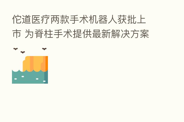佗道医疗两款手术机器人获批上市 为脊柱手术提供新   解决方案