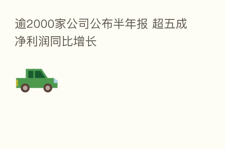 逾2000家公司公布半年报 超五成净利润同比增长