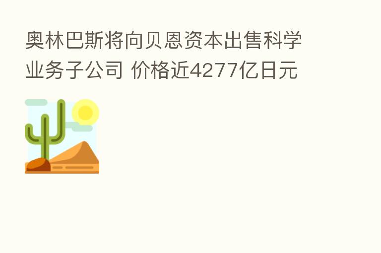 奥林巴斯将向贝恩资本出售科学业务子公司 价格近4277亿日元