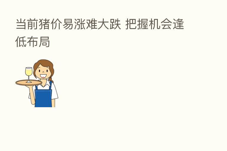 当前猪价易涨难大跌 把握机会逢低布局