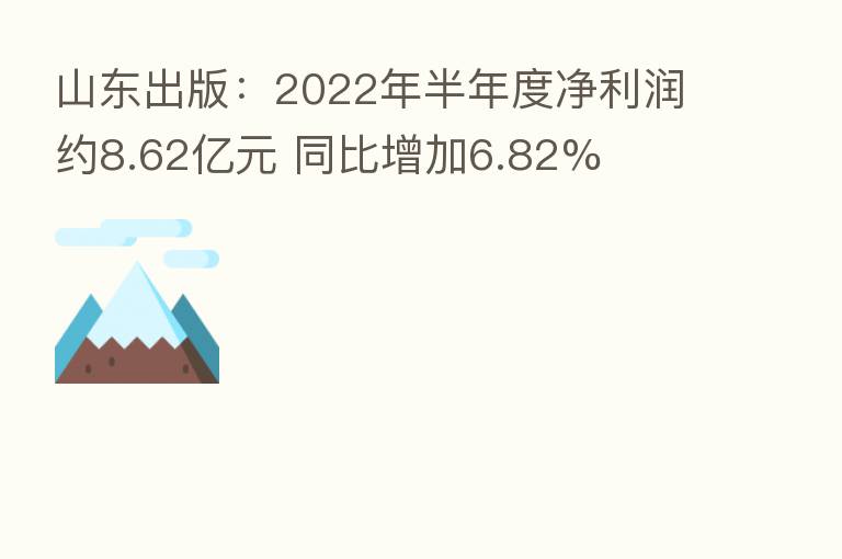 山东出版：2022年半年度净利润约8.62亿元 同比增加6.82%