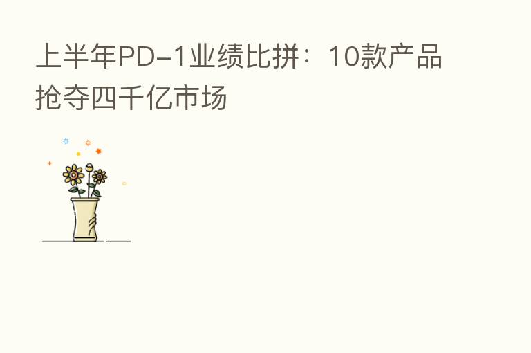 上半年PD-1业绩比拼：10款产品抢夺四千亿市场