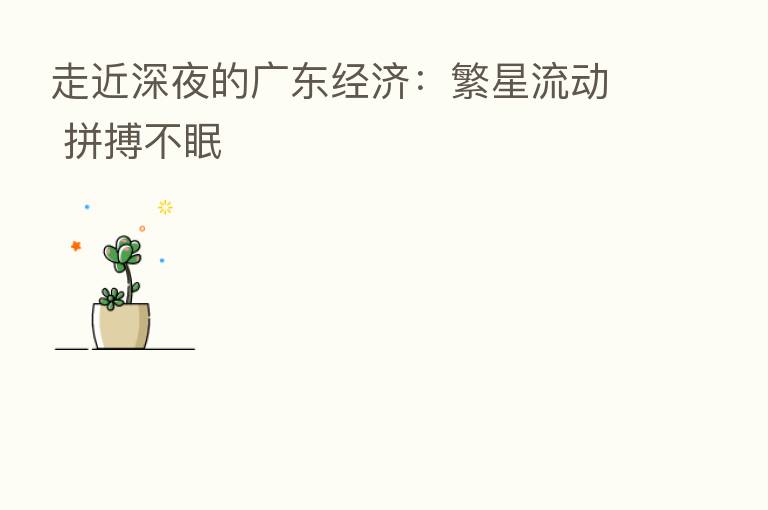 走近深夜的广东经济:繁星流动 拼搏不眠