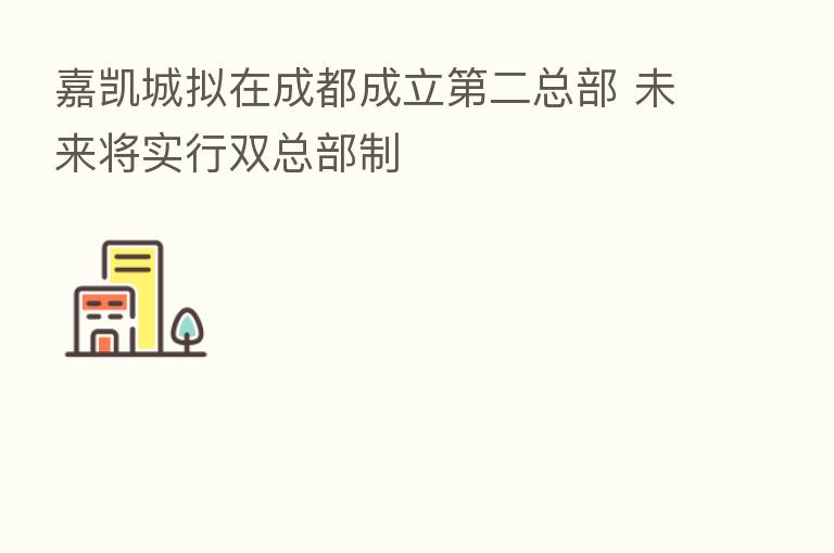 嘉凯城拟在成都成立 二总部 未来将实行双总部制