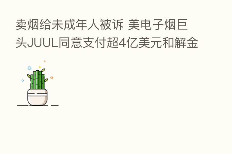 卖烟给未成年人被诉 美电子烟巨头JUUL同意支付超4亿美元和解金