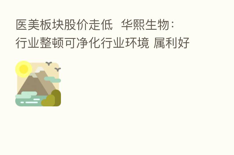 医美板块股价走低 华熙生物:行业整顿可净化行业环境 属利好利息