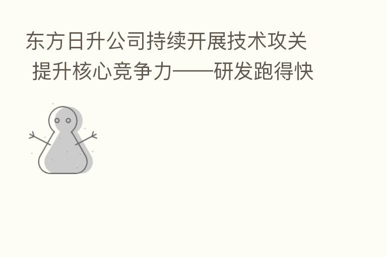 东方日升公司持续开展技术攻关 提升核心竞争力——研发跑得快 企业行得稳