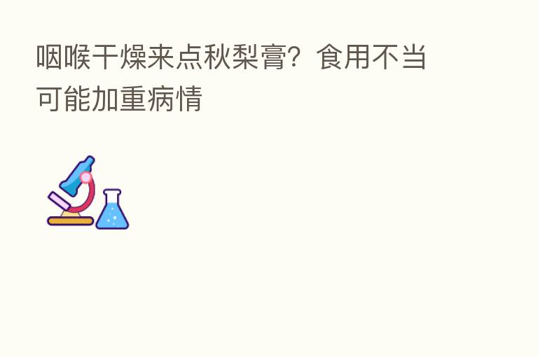 咽喉干燥来点秋梨膏？食用不当可能加重病情
