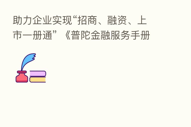 助力企业实现“招商、融资、上市一册通” 《普陀金融服务手册》正式发布