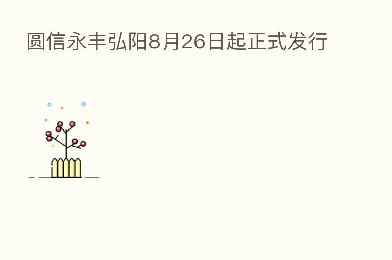 圆信永丰弘阳8月26日起正式发行