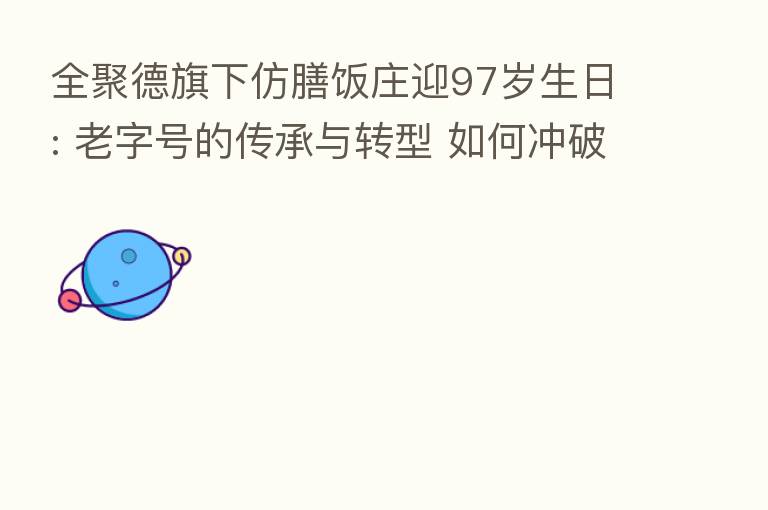 全聚德旗下仿膳饭庄迎97岁生日: 老字号的传承与转型 如何冲破大环境桎梏？
