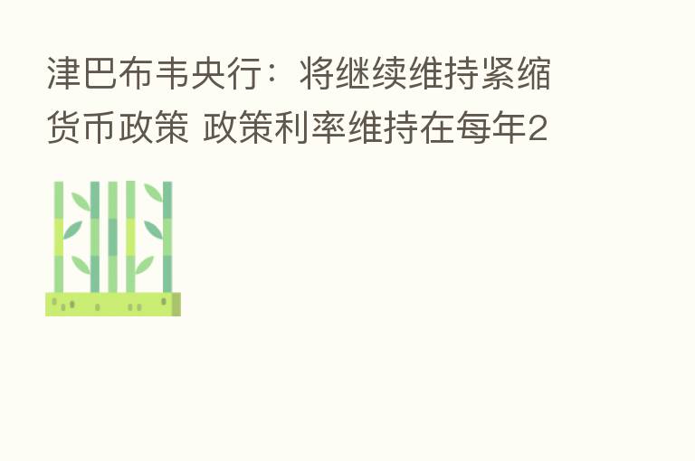 津巴布韦央行：将继续维持紧缩货币政策 政策利率维持在每年200%
