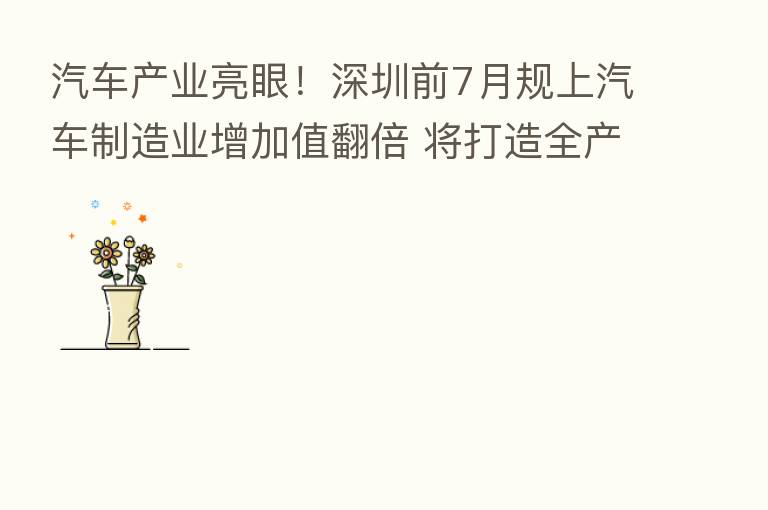 汽车产业亮眼！深圳前7月规上汽车制造业增加值翻倍 将打造全产业汽车城