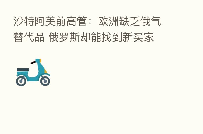 沙特阿美前高管：欧洲缺乏俄气替代品 俄罗斯却能找到新买家
