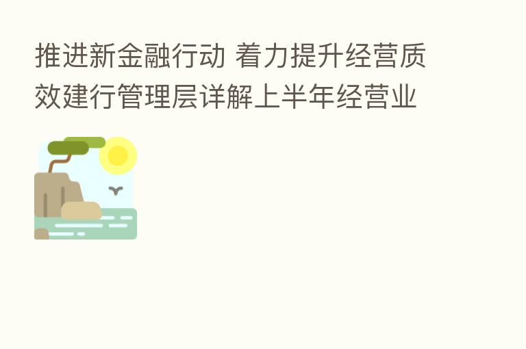 推进新金融行动 着力提升经营质效建行管理层详解上半年经营业绩