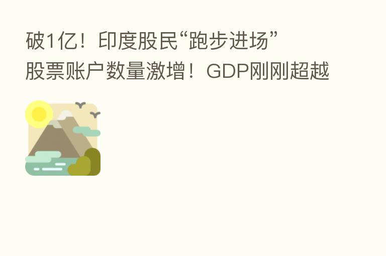 破1亿!印度股民“跑步进场” 股票账户数量激增!GDP刚刚超越英国