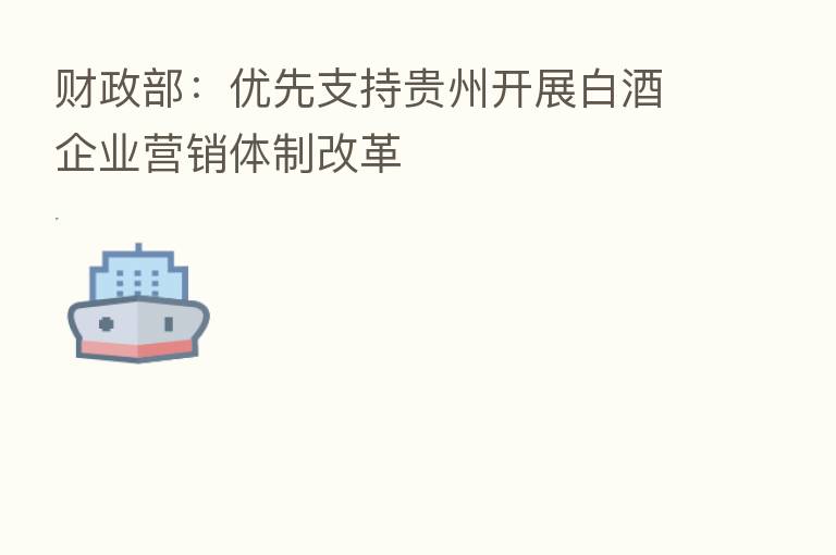 财政部：优先支持贵州开展白酒企业营销体制改革