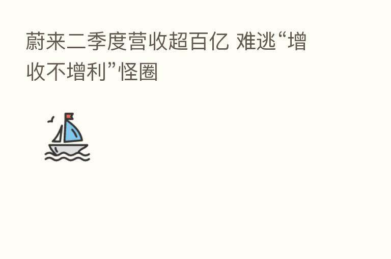 蔚来二季度营收超百亿 难逃“增收不增利”怪圈