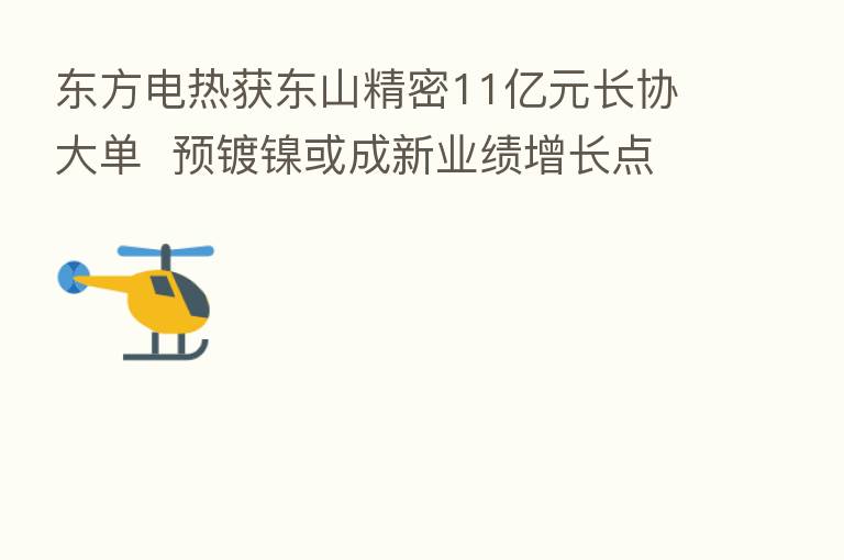 东方电热获东山精密11亿元长协大单  预镀镍或成新业绩增长点