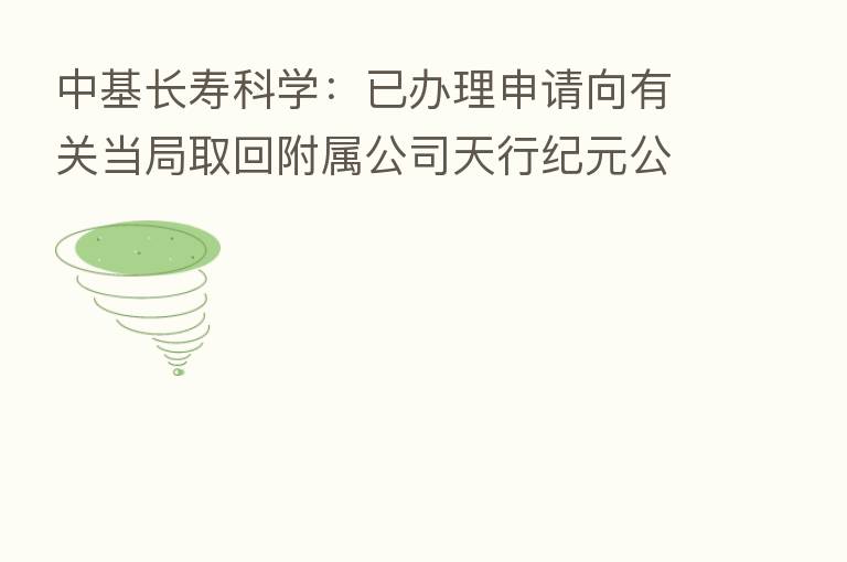 中基长寿科学：已办理申请向有关当局取回附属公司天行纪元公司公章