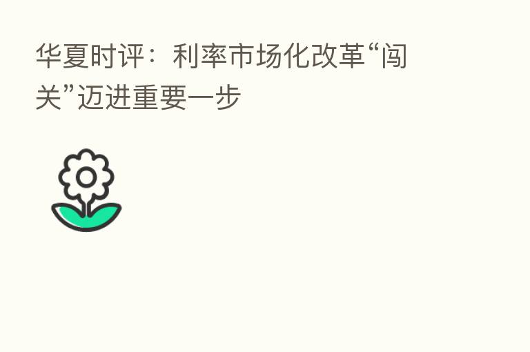 华夏时评：利率市场化改革“闯关”迈进重要一步