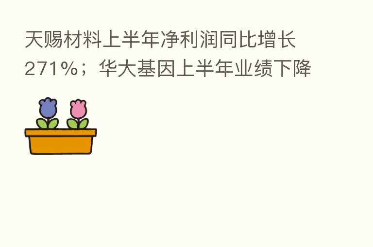 天赐材料上半年净利润同比增长271%;华大基因上半年业绩下降44%