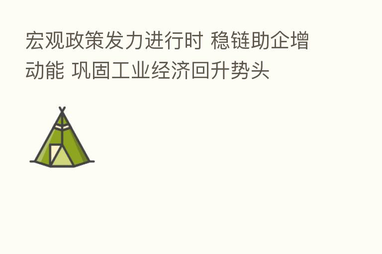 宏观政策发力进行时 稳链助企增动能 巩固工业经济回升势头