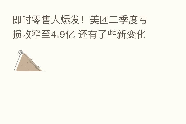 即时零售大爆发!美团二季度亏损收窄至4.9亿 还有了些新变化