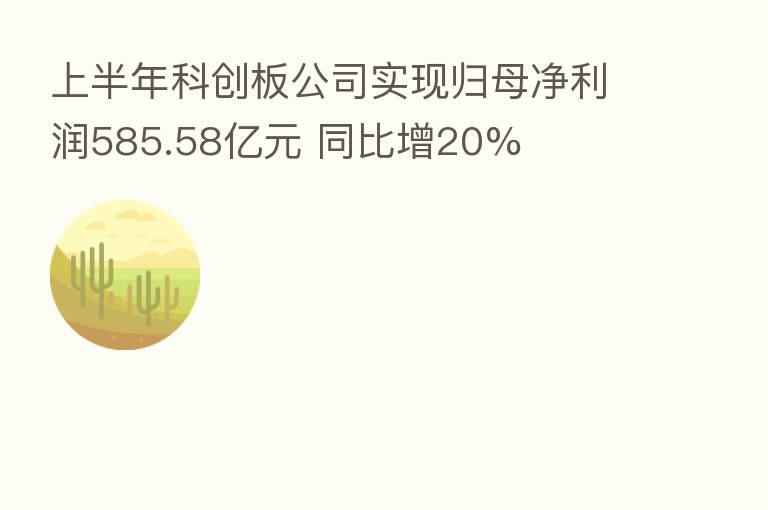 上半年科创板公司实现归母净利润585.58亿元 同比增20%
