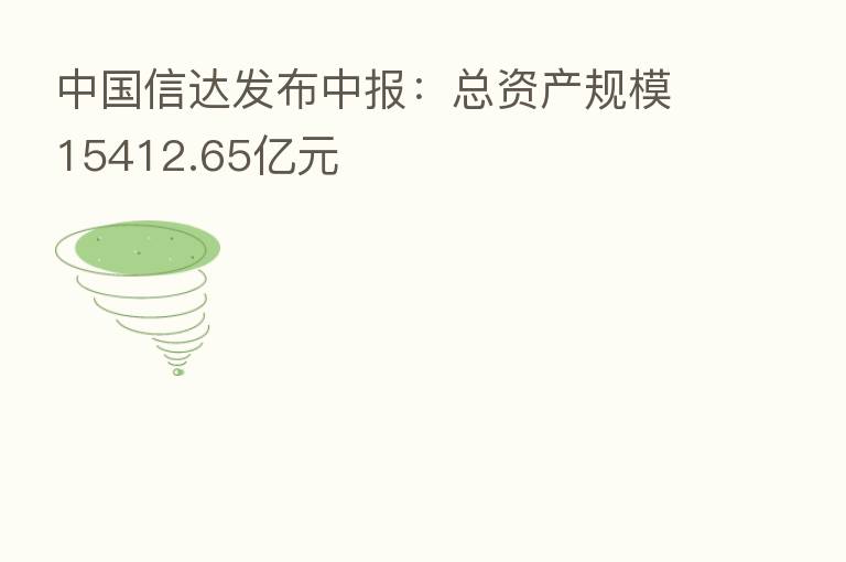 中国信达发布中报:总资产规模15412.65亿元