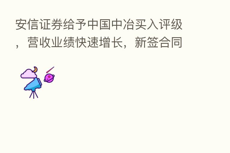 安信证券给予中国中冶买入评级,营收业绩快速增长,新签合同结构优化