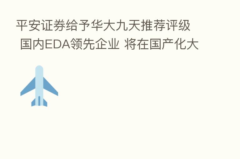 平安证券给予华大九天推荐评级 国内EDA领先企业 将在国产化大潮中受益