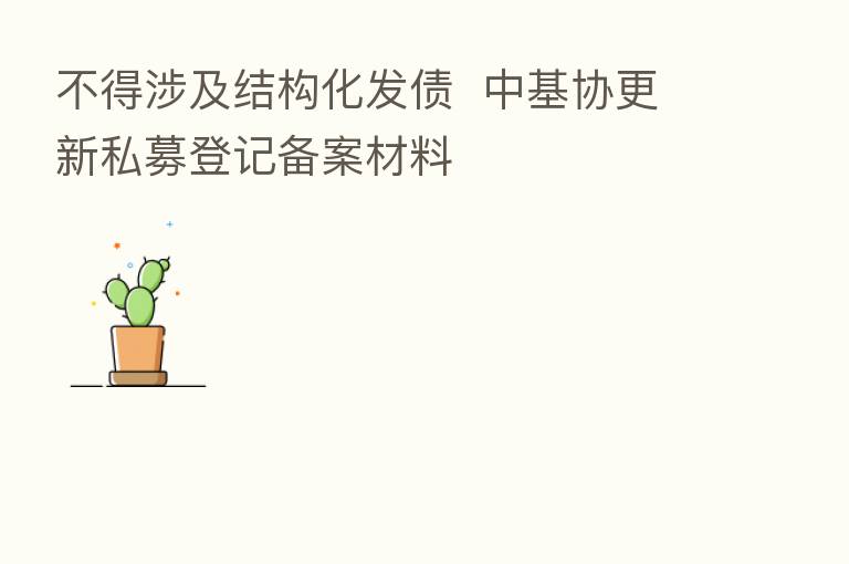 不得涉及结构化发债 中基协更新私募登记备案材料