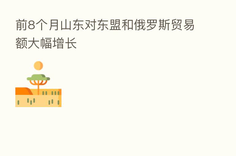 前8个月山东对东盟和俄罗斯贸易额大幅增长