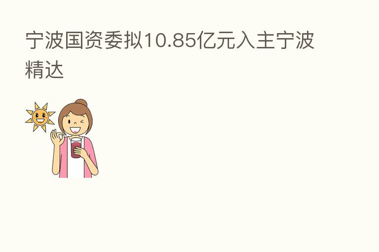 宁波国资委拟10.85亿元入主宁波精达