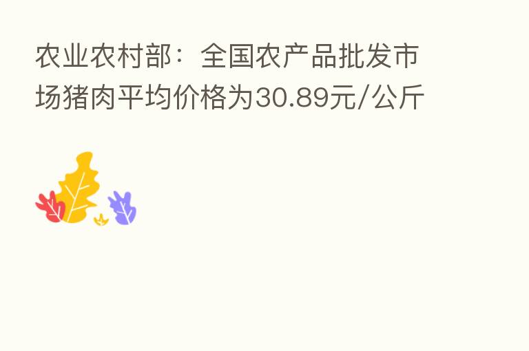农业农村部：全国农产品批发市场猪肉平均价格为30.89元/公斤 比节前上升0.7%