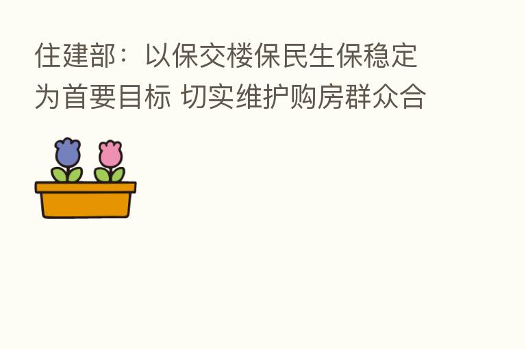 住建部：以保交楼保民生保稳定为首要目标 切实维护购房群众合法权益