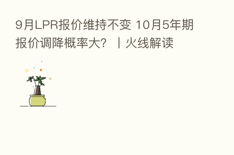9月LPR报价维持不变 10月5年期报价调降概率大？丨火线解读