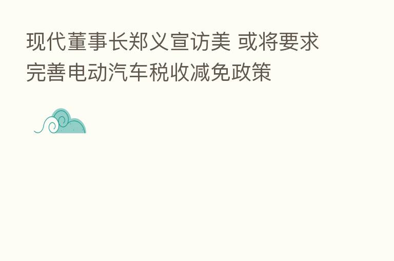 现代董事长郑义宣访美 或将要求完善电动汽车税收减免政策