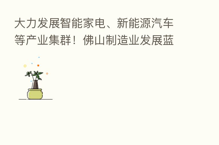 大力发展智能家电、新能源汽车等产业集群！佛山制造业发展蓝图来了