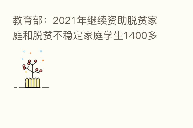 教育部：2021年继续资助脱贫家庭和脱贫不稳定家庭学生1400多万人