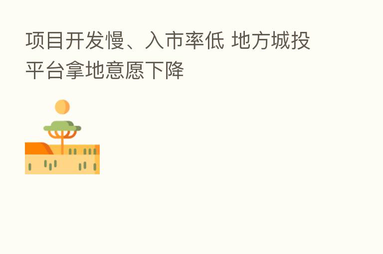 项目开发慢、入市率低 地方城投平台拿地意愿下降
