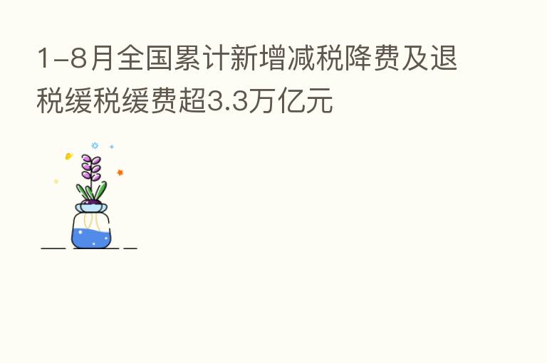1-8月全国累计新增减税降费及退税缓税缓费超3.3万亿元